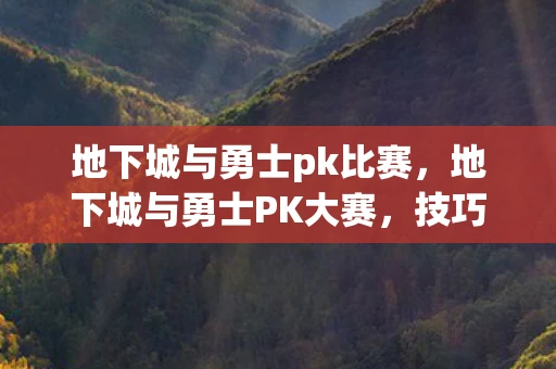 地下城与勇士pk比赛，地下城与勇士PK大赛，技巧与策略的全面解析