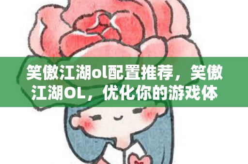 笑傲江湖ol配置推荐，笑傲江湖OL，优化你的游戏体验，轻松应对各种配置