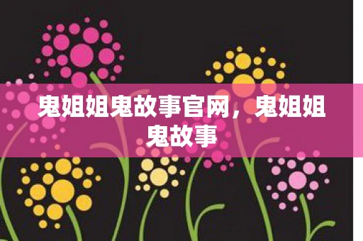 鬼姐姐鬼故事官网，鬼姐姐鬼故事