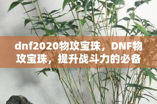 dnf2020物攻宝珠,DNF物攻宝珠,提升战斗力的必备神器 dnf2020物攻宝珠,DNF物攻宝珠,提升战斗力的必备神器