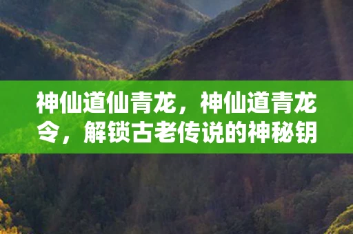 神仙道仙青龙，神仙道青龙令，解锁古老传说的神秘钥匙