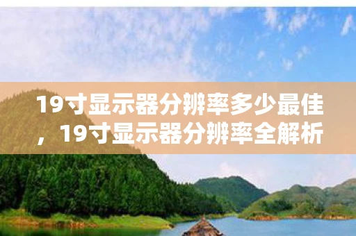 19寸显示器分辨率多少最佳,19寸显示器分辨率全解析,如何选择最适合你的显示设备 19寸显示器分辨率多少最佳,19寸显示器分辨率全解析,如何选择最适合你的显示设备