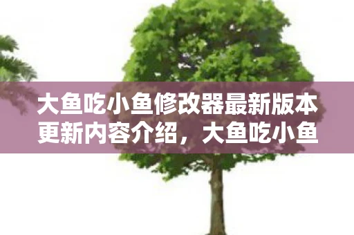 大鱼吃小鱼修改器最新版本更新内容介绍，大鱼吃小鱼2修改器，解锁游戏新境界的秘籍
