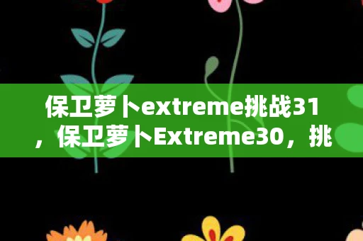 保卫萝卜extreme挑战31,保卫萝卜Extreme30,挑战极限,守护你的甜蜜家园 保卫萝卜extreme挑战31,保卫萝卜Extreme30,挑战极限,守护你的甜蜜家园