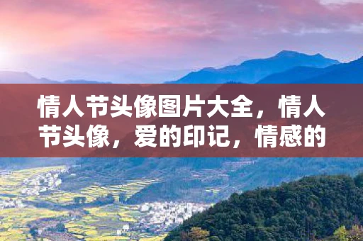 情人节头像图片大全,情人节头像,爱的印记,情感的传递 情人节头像图片大全,情人节头像,爱的印记,情感的传递