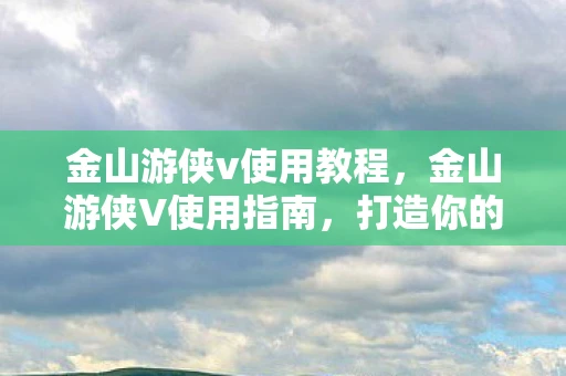 金山游侠v使用教程，金山游侠V使用指南，打造你的游戏修改神器