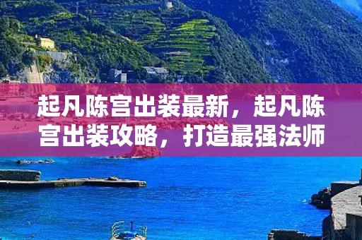 起凡陈宫出装最新，起凡陈宫出装攻略，打造最强法师的装备搭配
