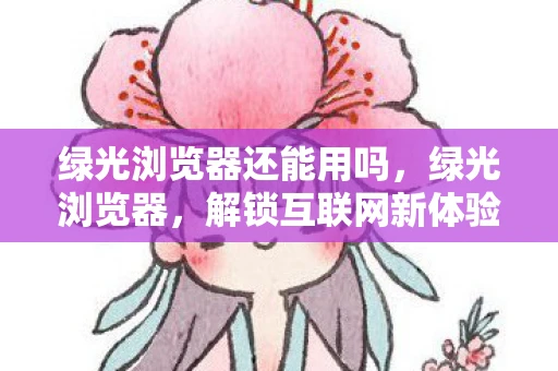 绿光浏览器还能用吗，绿光浏览器，解锁互联网新体验
