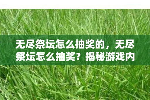 无尽祭坛怎么抽奖的，无尽祭坛怎么抽奖？揭秘游戏内抽奖机制与技巧