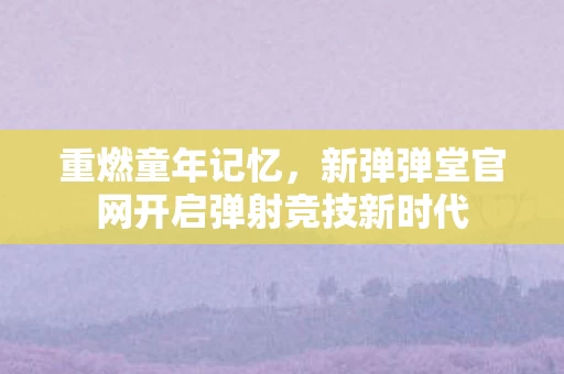 新弹弹堂官网开启弹射竞技新时代图片