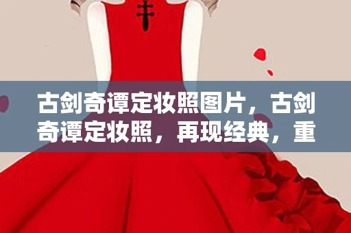 古剑奇谭定妆照图片，古剑奇谭定妆照，再现经典，重塑传奇