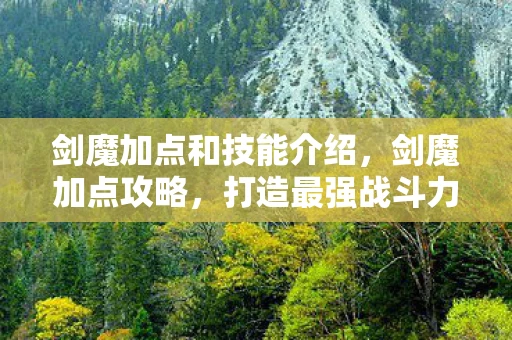 剑魔加点和技能介绍,剑魔加点攻略,打造最强战斗力的关键 剑魔加点和技能介绍,剑魔加点攻略,打造最强战斗力的关键