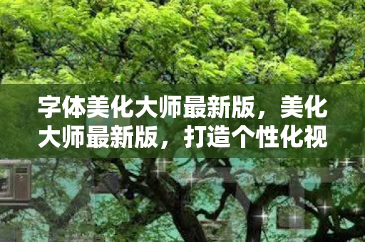 字体美化大师最新版，美化大师最新版，打造个性化视觉体验的新篇章