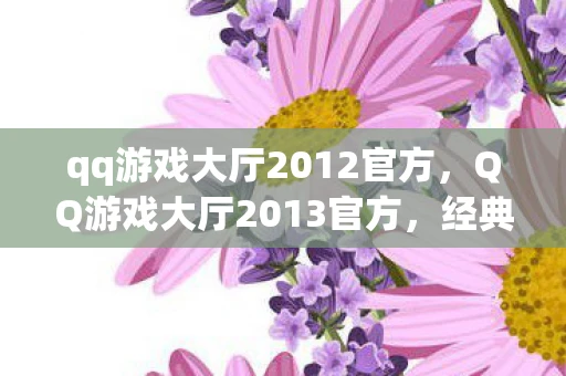 qq游戏大厅2012官方,QQ游戏大厅2013官方,经典回忆与游戏盛宴 qq游戏大厅2012官方,QQ游戏大厅2013官方,经典回忆与游戏盛宴