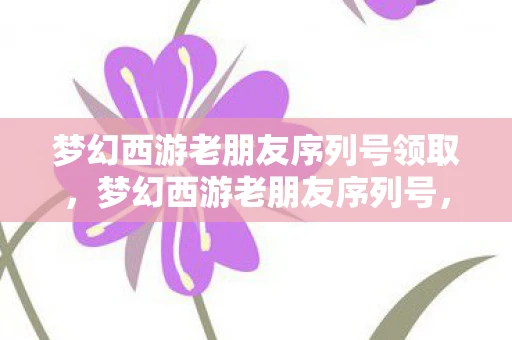 梦幻西游老朋友序列号领取,梦幻西游老朋友序列号,重温经典,再续前缘 梦幻西游老朋友序列号领取,梦幻西游老朋友序列号,重温经典,再续前缘