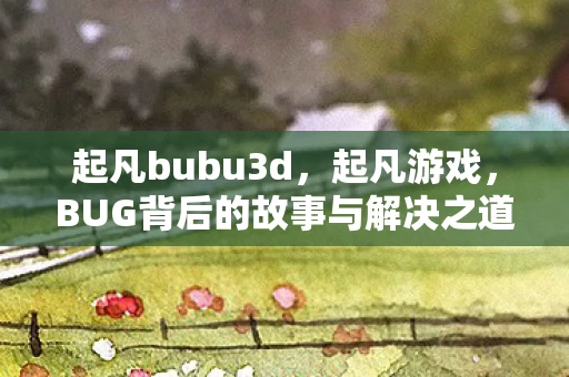 起凡bubu3d，起凡游戏，BUG背后的故事与解决之道