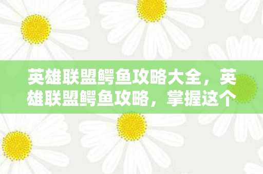 英雄联盟鳄鱼攻略大全,英雄联盟鳄鱼攻略,掌握这个凶猛的战士,成为战场上的霸主 英雄联盟鳄鱼攻略大全,英雄联盟鳄鱼攻略,掌握这个凶猛的战士,成为战场上的霸主