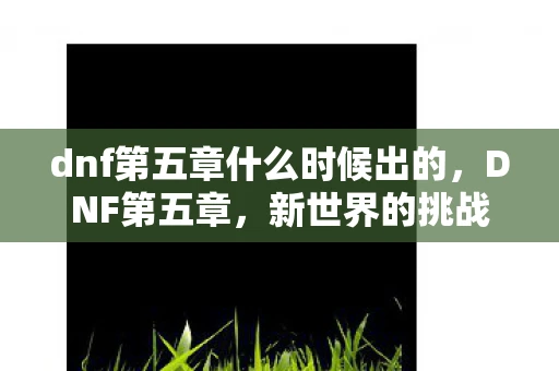 dnf第五章什么时候出的,DNF第五章,新世界的挑战与机遇 dnf第五章什么时候出的,DNF第五章,新世界的挑战与机遇