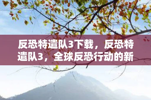 反恐特遣队3下载，反恐特遣队3，全球反恐行动的新篇章