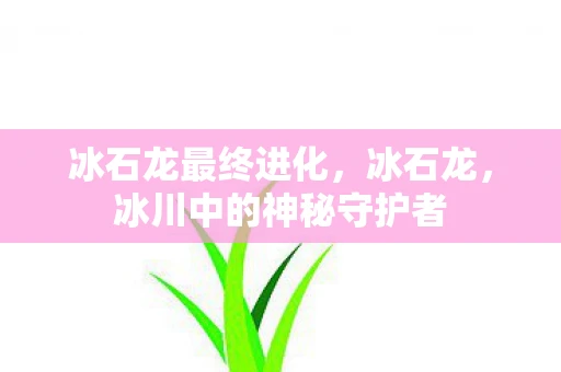 冰石龙最终进化，冰石龙，冰川中的神秘守护者