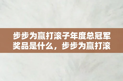 步步为赢打滚子年度总冠军奖品是什么，步步为赢打滚子，掌握技巧，享受乐趣