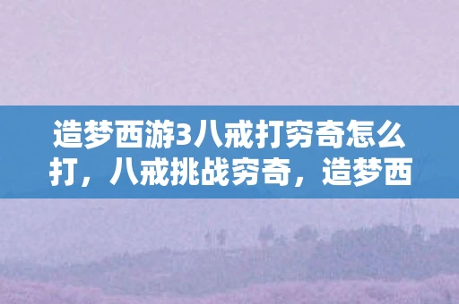 造梦西游3八戒打穷奇怎么打，八戒挑战穷奇，造梦西游3的终极试炼