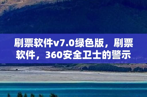 刷票软件v7.0绿色版，刷票软件，360安全卫士的警示与反思