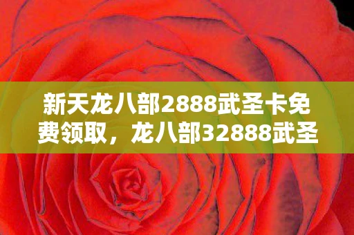 新天龙八部2888武圣卡免费领取,龙八部32888武圣卡免费领取,解锁你的武侠梦 新天龙八部2888武圣卡免费领取,龙八部32888武圣卡免费领取,解锁你的武侠梦