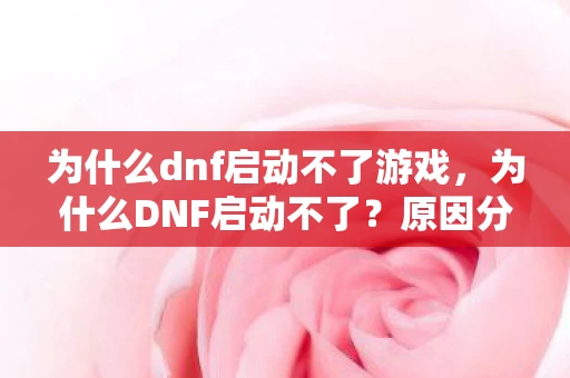 为什么dnf启动不了游戏，为什么DNF启动不了？原因分析与解决策略