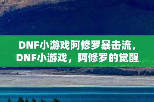 DNF小游戏阿修罗暴击流，DNF小游戏，阿修罗的觉醒之路