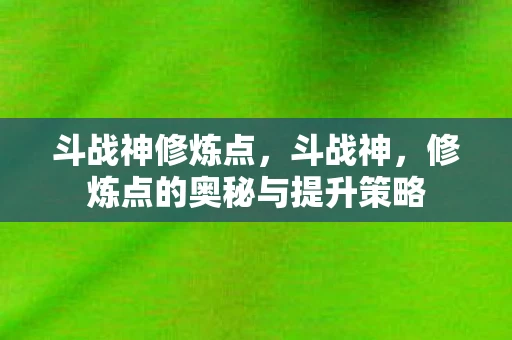 斗战神修炼点，斗战神，修炼点的奥秘与提升策略