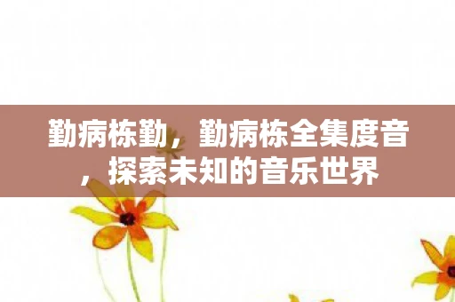 勤病栋勤，勤病栋全集度音，探索未知的音乐世界