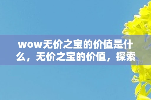 wow无价之宝的价值是什么，无价之宝的价值，探索那些无法用金钱衡量的珍贵之物
