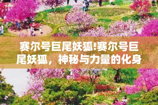 赛尔号巨尾妖狐!赛尔号巨尾妖狐，神秘与力量的化身