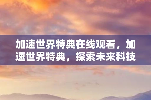 加速世界特典在线观看，加速世界特典，探索未来科技的无限可能