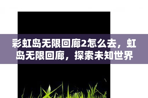 彩虹岛无限回廊2怎么去,虹岛无限回廊,探索未知世界的奇幻之旅 彩虹岛无限回廊2怎么去,虹岛无限回廊,探索未知世界的奇幻之旅