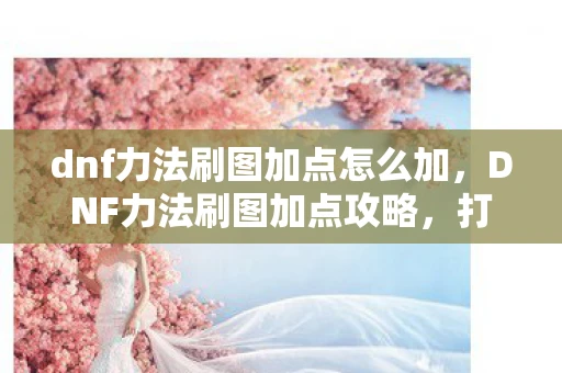 dnf力法刷图加点怎么加，DNF力法刷图加点攻略，打造高效战斗法师