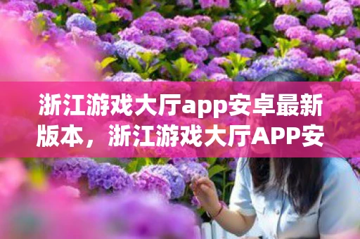 浙江游戏大厅app安卓最新版本，浙江游戏大厅APP安卓版，打造你的移动娱乐新选择
