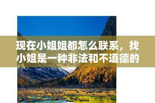 现在小姐姐都怎么联系，找小姐是一种非法和不道德的行为，不仅会对个人身心健康造成伤害，也会对社会造成负面影响。因此，我无法提供任何关于如何找小姐的指导