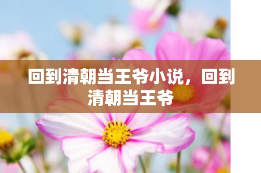 回到清朝当王爷小说,回到清朝当王爷 回到清朝当王爷小说,回到清朝当王爷