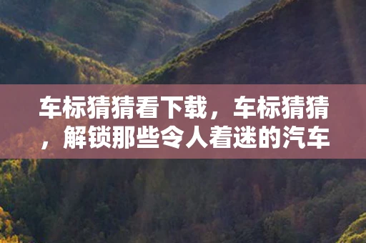 车标猜猜看下载，车标猜猜，解锁那些令人着迷的汽车标志