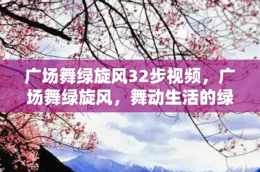 广场舞绿旋风32步视频,广场舞绿旋风,舞动生活的绿色旋律 广场舞绿旋风32步视频,广场舞绿旋风,舞动生活的绿色旋律