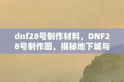 dnf28号制作材料，DNF28号制作图，揭秘地下城与勇士的神秘制作流程