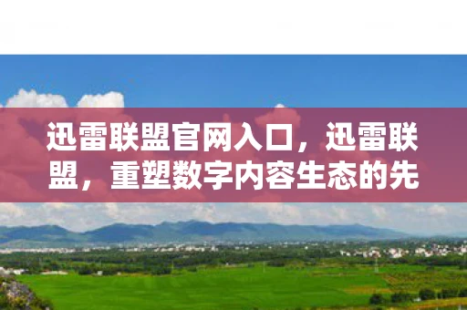迅雷联盟官网入口，迅雷联盟，重塑数字内容生态的先锋力量