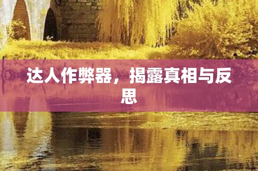 达人作弊器，揭露真相与反思