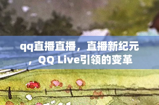 qq直播直播，直播新纪元，QQ Live引领的变革