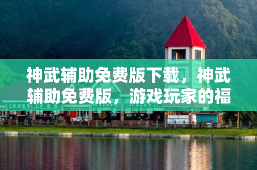 神武辅助免费版下载,神武辅助免费版,游戏玩家的福音还是潜在的风险? 神武辅助免费版下载,神武辅助免费版,游戏玩家的福音还是潜在的风险?