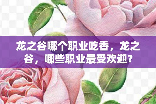 龙之谷哪个职业吃香，龙之谷，哪些职业最受欢迎？