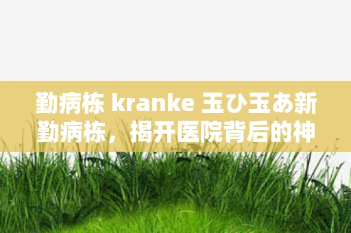 勤病栋 kranke 玉ひ玉あ新勤病栋,揭开医院背后的神秘面纱 勤病栋 kranke 玉ひ玉あ新勤病栋,揭开医院背后的神秘面纱