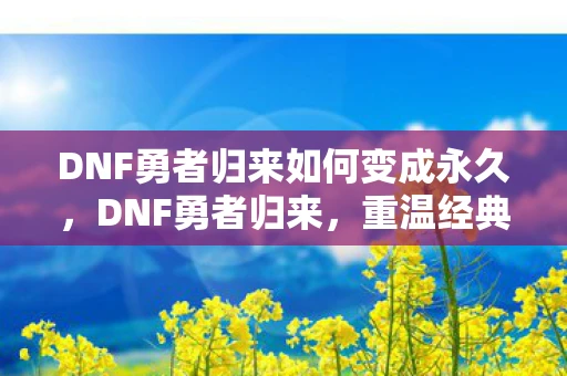 DNF勇者归来如何变成永久,DNF勇者归来,重温经典,再战阿拉德 DNF勇者归来如何变成永久,DNF勇者归来,重温经典,再战阿拉德